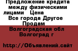 Предложение кредита между физическими лицами › Цена ­ 5 000 000 - Все города Другое » Продам   . Волгоградская обл.,Волгоград г.